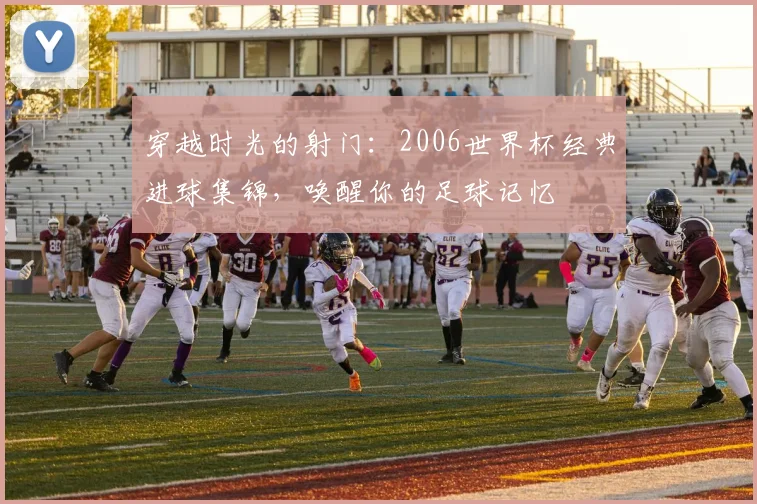 穿越时光的射门：2006世界杯经典进球集锦，唤醒你的足球记忆