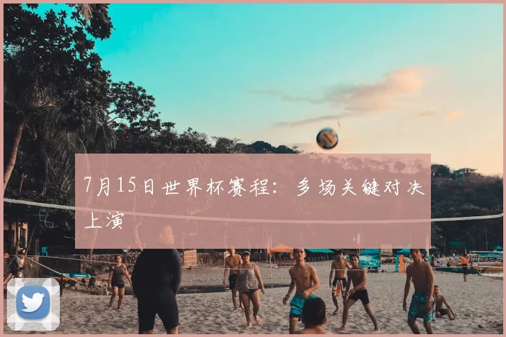 7月15日世界杯赛程:多场关键对决上演