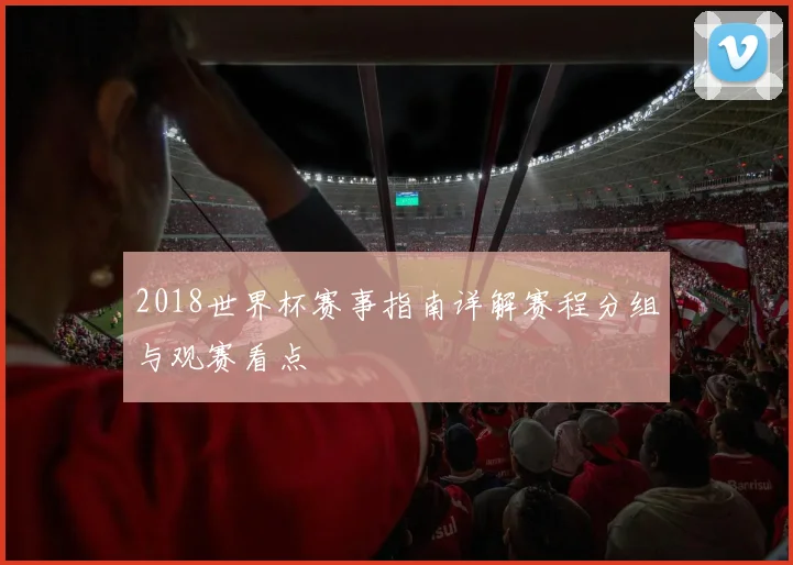 2018世界杯赛事指南详解赛程分组与观赛看点