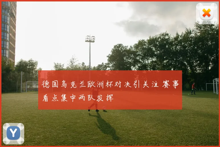 德国乌克兰欧洲杯对决引关注 赛事看点集中两队发挥
