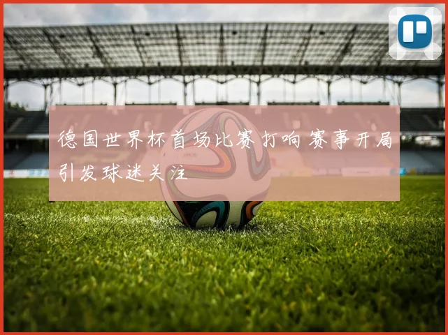 德国世界杯首场比赛打响 赛事开局引发球迷关注