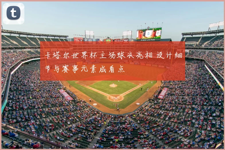 卡塔尔世界杯主场球衣亮相 设计细节与赛事元素成看点
