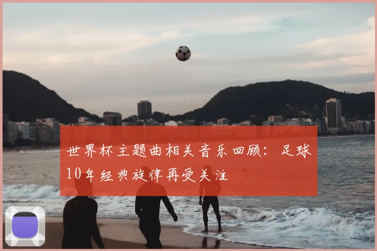 世界杯主题曲相关音乐回顾：足球10年经典旋律再受关注