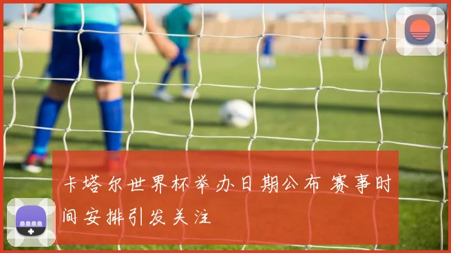 卡塔尔世界杯举办日期公布 赛事时间安排引发关注