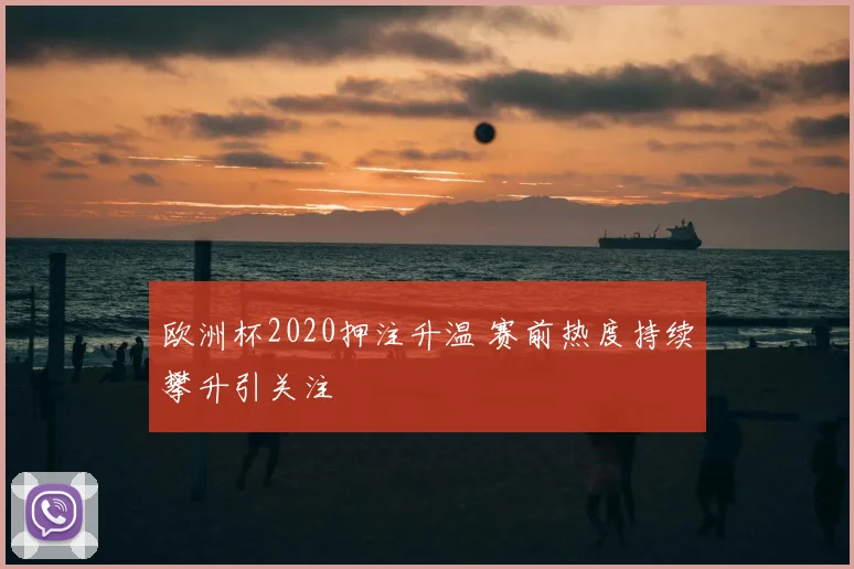 欧洲杯2020押注升温 赛前热度持续攀升引关注
