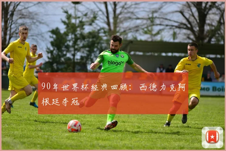 90年世界杯经典回顾：西德力克阿根廷夺冠
