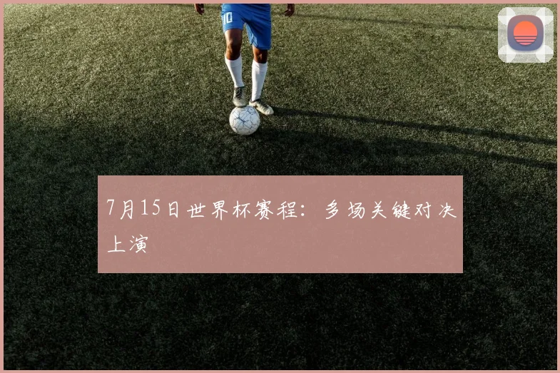 7月15日世界杯赛程:多场关键对决上演