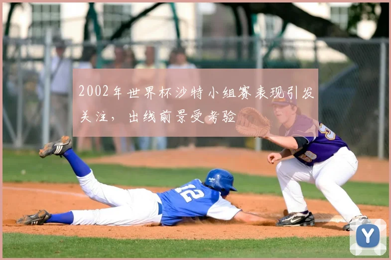 2002年世界杯沙特小组赛表现引发关注,出线前景受考验