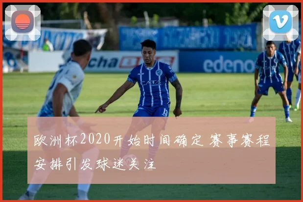 欧洲杯2020开始时间确定 赛事赛程安排引发球迷关注